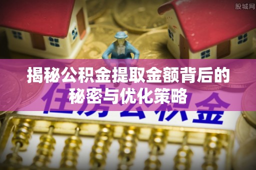包头揭秘公积金提取金额背后的秘密与优化策略