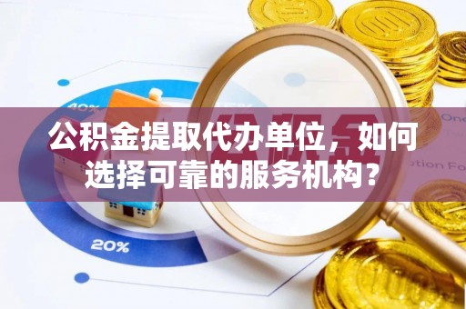 包头公积金提取代办单位，如何选择可靠的服务机构？