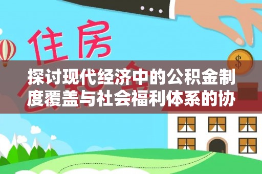 包头探讨现代经济中的公积金制度覆盖与社会福利体系的协同发展