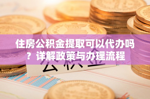 包头住房公积金提取可以代办吗？详解政策与办理流程