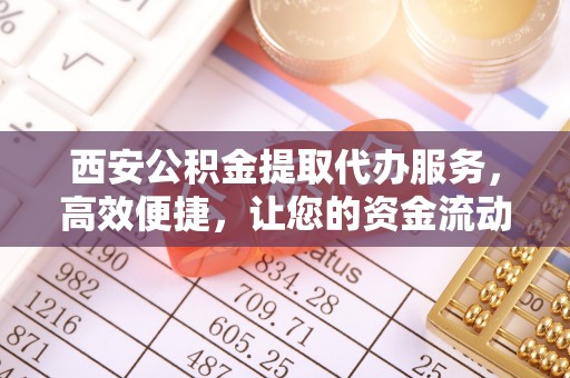 包头西安公积金提取代办服务，高效便捷，让您的资金流动更灵活