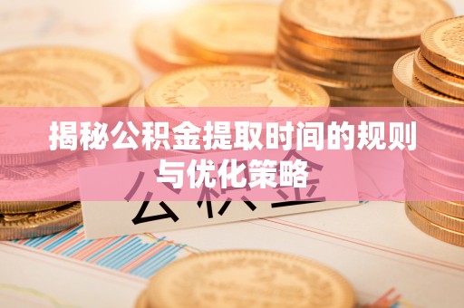 包头揭秘公积金提取时间的规则与优化策略