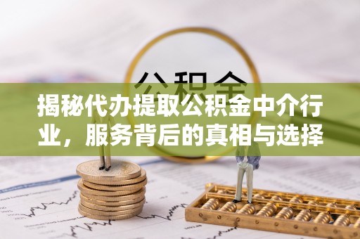 包头揭秘代办提取公积金中介行业，服务背后的真相与选择指南