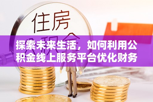 包头探索未来生活，如何利用公积金线上服务平台优化财务管理