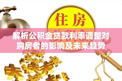包头解析公积金贷款利率调整对购房者的影响及未来趋势