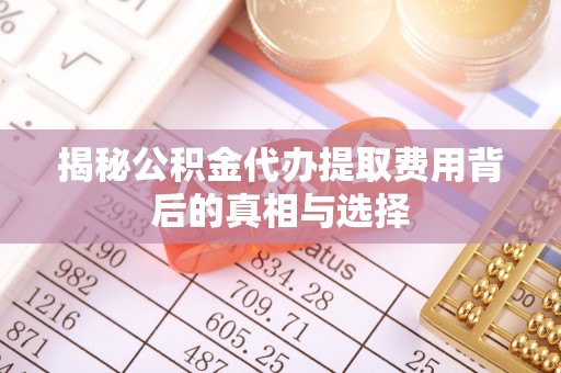 包头揭秘公积金代办提取费用背后的真相与选择