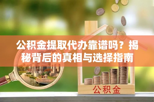 包头公积金提取代办靠谱吗？揭秘背后的真相与选择指南