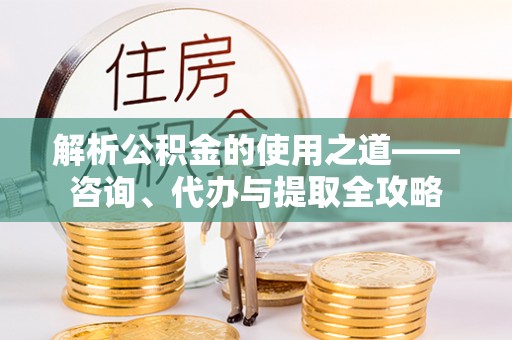包头解析公积金的使用之道——咨询、代办与提取全攻略