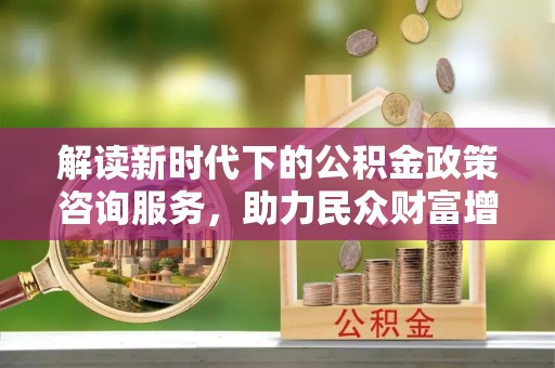 包头解读新时代下的公积金政策咨询服务，助力民众财富增值与安居梦想