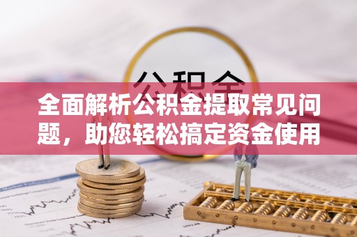 包头全面解析公积金提取常见问题，助您轻松搞定资金使用