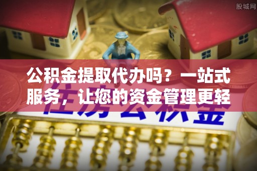 包头公积金提取代办吗？一站式服务，让您的资金管理更轻松