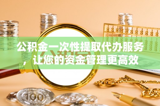 包头公积金一次性提取代办服务，让您的资金管理更高效