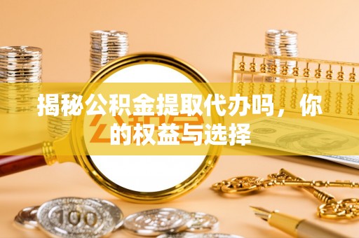 包头揭秘公积金提取代办吗，你的权益与选择