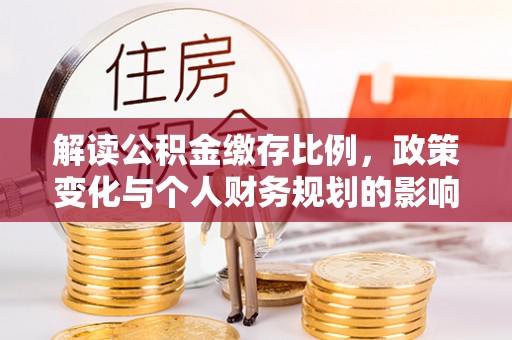 包头解读公积金缴存比例，政策变化与个人财务规划的影响