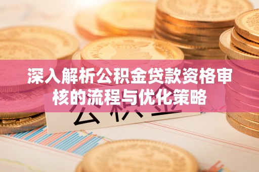包头深入解析公积金贷款资格审核的流程与优化策略