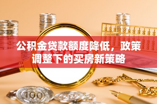 包头公积金贷款额度降低，政策调整下的买房新策略