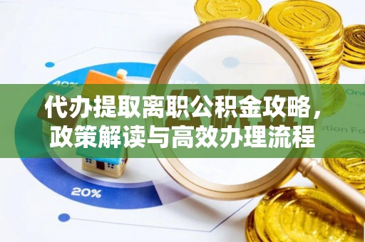 包头代办提取离职公积金攻略，政策解读与高效办理流程