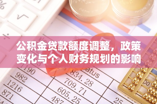 包头公积金贷款额度调整，政策变化与个人财务规划的影响分析