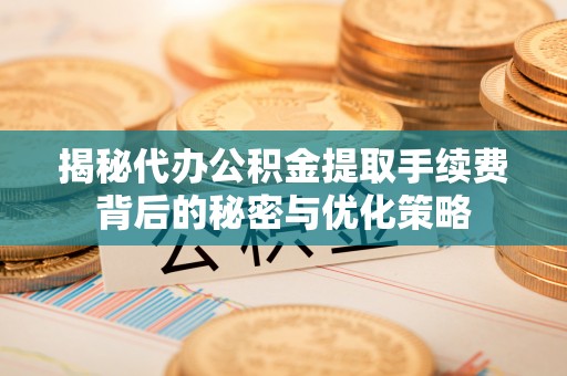 包头揭秘代办公积金提取手续费背后的秘密与优化策略