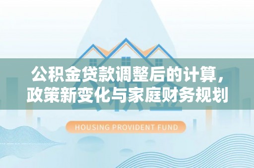 包头公积金贷款调整后的计算，政策新变化与家庭财务规划
