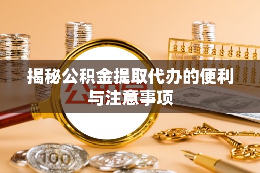 包头揭秘公积金提取代办的便利与注意事项