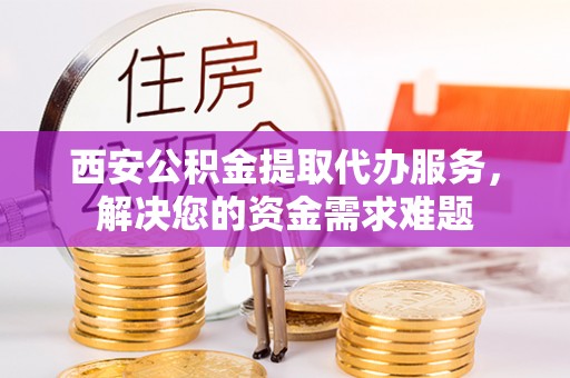 包头西安公积金提取代办服务，解决您的资金需求难题