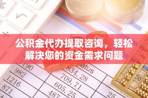 包头公积金代办提取咨询，轻松解决您的资金需求问题