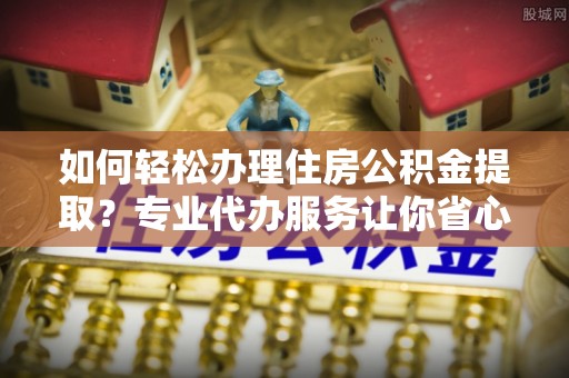 包头如何轻松办理住房公积金提取？专业代办服务让你省心无忧