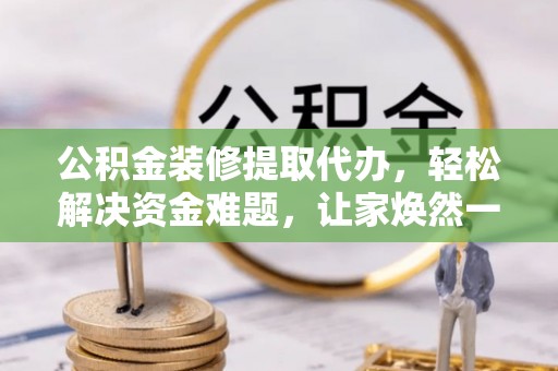 包头公积金装修提取代办，轻松解决资金难题，让家焕然一新