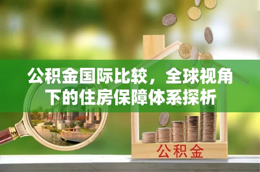 包头公积金国际比较，全球视角下的住房保障体系探析