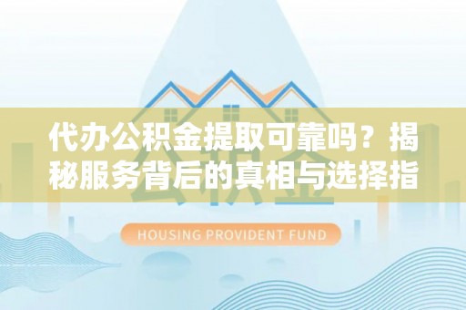 包头代办公积金提取可靠吗？揭秘服务背后的真相与选择指南