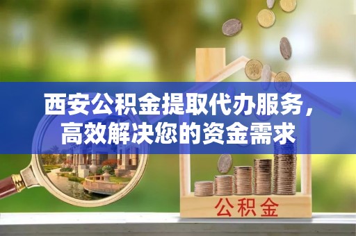 包头西安公积金提取代办服务，高效解决您的资金需求