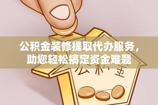 包头公积金装修提取代办服务，助您轻松搞定资金难题