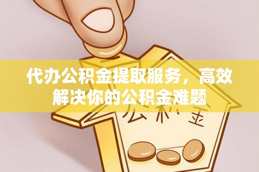 包头代办公积金提取服务，高效解决你的公积金难题