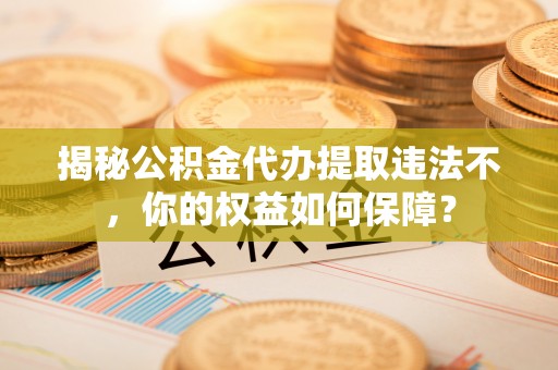 包头揭秘公积金代办提取违法不，你的权益如何保障？